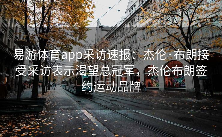 易游体育app采访速报：杰伦·布朗接受采访表示渴望总冠军，杰伦布朗签约运动品牌