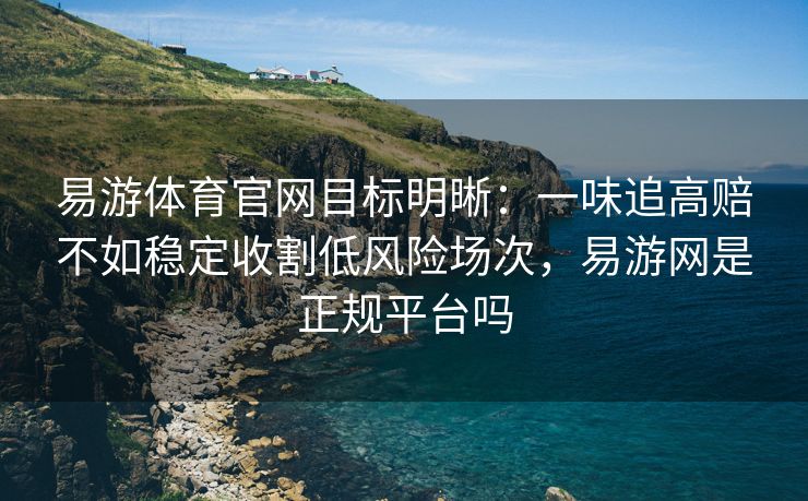 易游体育官网目标明晰：一味追高赔不如稳定收割低风险场次，易游网是正规平台吗