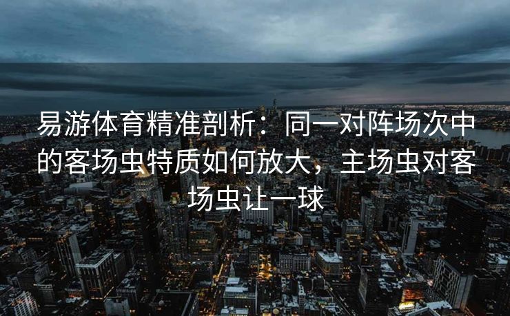 易游体育精准剖析：同一对阵场次中的客场虫特质如何放大，主场虫对客场虫让一球