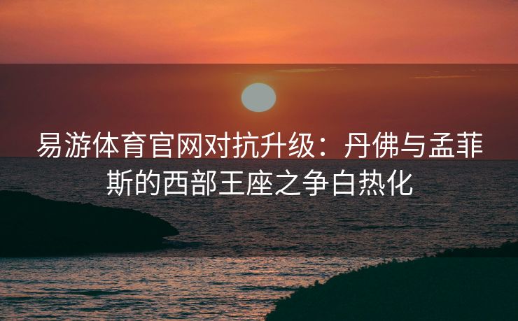 易游体育官网对抗升级：丹佛与孟菲斯的西部王座之争白热化