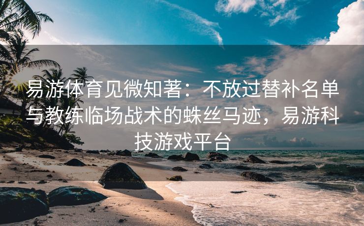 易游体育见微知著：不放过替补名单与教练临场战术的蛛丝马迹，易游科技游戏平台