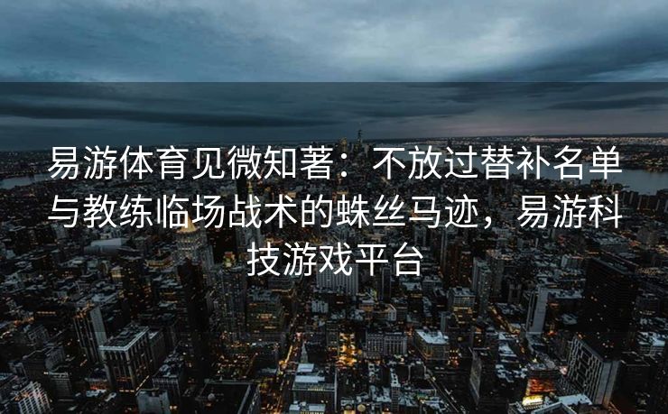 易游体育见微知著：不放过替补名单与教练临场战术的蛛丝马迹，易游科技游戏平台