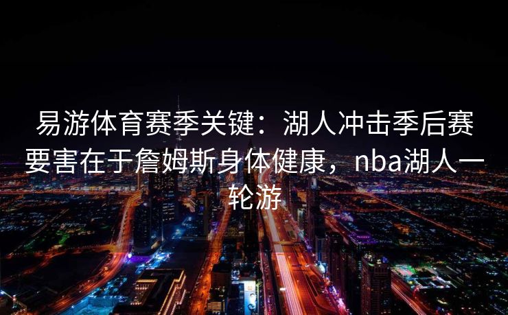 易游体育赛季关键：湖人冲击季后赛要害在于詹姆斯身体健康，nba湖人一轮游